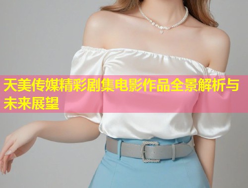 天美传媒精彩剧集电影作品全景解析与未来展望  第2张