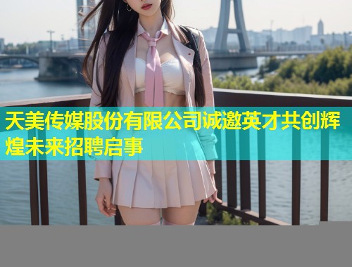 天美传媒股份有限公司诚邀英才共创辉煌未来招聘启事  第1张