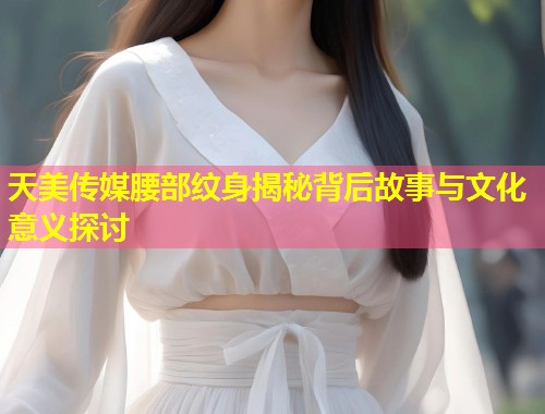 天美传媒腰部纹身揭秘背后故事与文化意义探讨 第1张 天美传媒腰部纹身揭秘背后故事与文化意义探讨 第1张