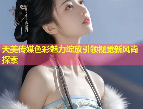 天美传媒色彩魅力绽放引领视觉新风尚探索 第1张 天美传媒色彩魅力绽放引领视觉新风尚探索 第1张